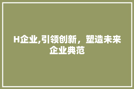 H企业,引领创新，塑造未来企业典范 H企业,引领创新，塑造未来企业典范 搜狗SEO