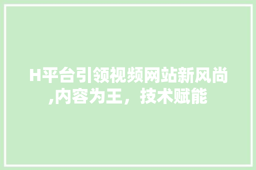 H平台引领视频网站新风尚,内容为王，技术赋能 H平台引领视频网站新风尚,内容为王，技术赋能 百度SEO