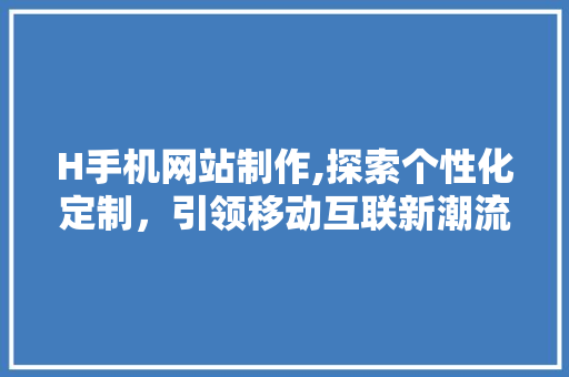 H手机网站制作,探索个性化定制，引领移动互联新潮流 H手机网站制作,探索个性化定制，引领移动互联新潮流 SEO关键词