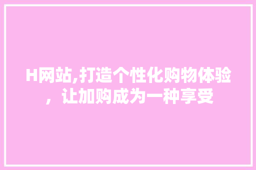 H网站,打造个性化购物体验，让加购成为一种享受 H网站,打造个性化购物体验，让加购成为一种享受 神马SEO