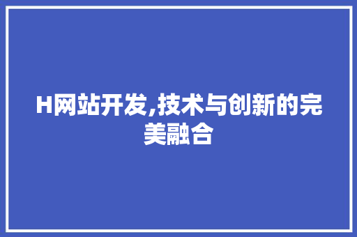 H网站开发,技术与创新的完美融合 H网站开发,技术与创新的完美融合 搜狗SEO
