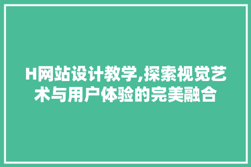 H网站设计教学,探索视觉艺术与用户体验的完美融合 H网站设计教学,探索视觉艺术与用户体验的完美融合 搜狗SEO