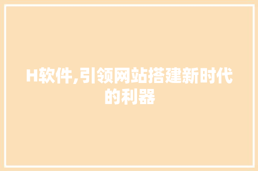 H软件,引领网站搭建新时代的利器 H软件,引领网站搭建新时代的利器 SEO关键词
