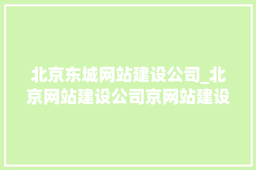 北京东城网站建设公司_北京网站建设公司京网站建设公司。 北京东城网站建设公司_北京网站建设公司京网站建设公司。 网站建设公司