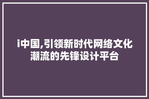 i中国,引领新时代网络文化潮流的先锋设计平台 i中国,引领新时代网络文化潮流的先锋设计平台 必应SEO