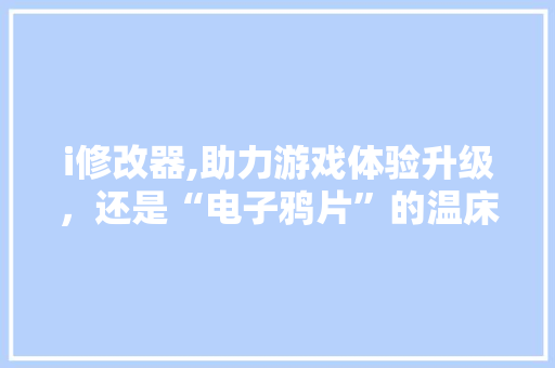 i修改器,助力游戏体验升级，还是“电子鸦片”的温床