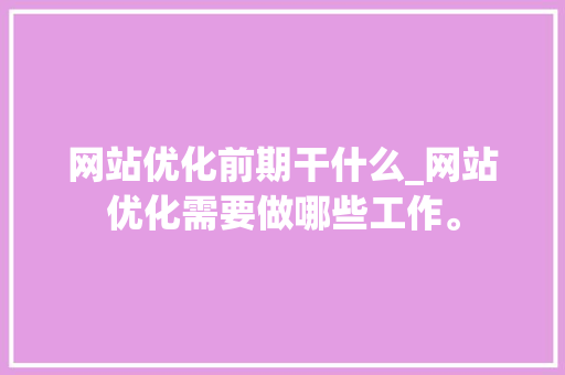网站优化前期干什么_网站优化需要做哪些工作。 网站优化前期干什么_网站优化需要做哪些工作。 百度SEO