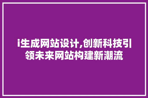 i生成网站设计,创新科技引领未来网站构建新潮流 i生成网站设计,创新科技引领未来网站构建新潮流 SEO关键词