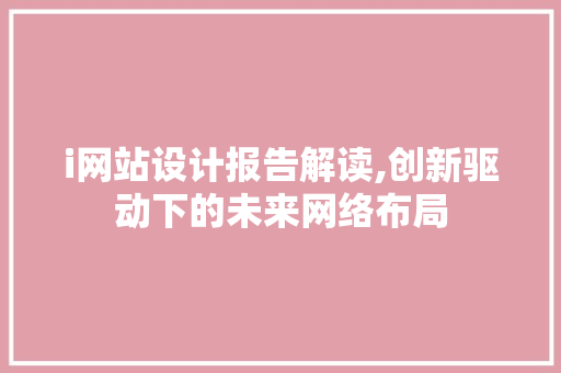 i网站设计报告解读,创新驱动下的未来网络布局 i网站设计报告解读,创新驱动下的未来网络布局 网站建设公司