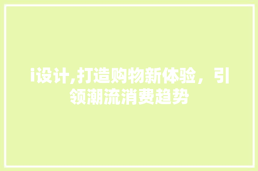 i设计,打造购物新体验，引领潮流消费趋势 i设计,打造购物新体验，引领潮流消费趋势 网站建设公司