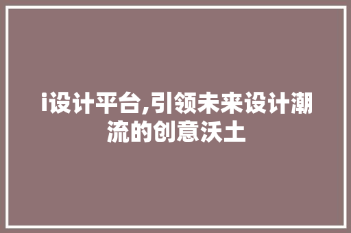 i设计平台,引领未来设计潮流的创意沃土 i设计平台,引领未来设计潮流的创意沃土 SEO关键词