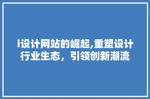 i设计网站的崛起,重塑设计行业生态，引领创新潮流 i设计网站的崛起,重塑设计行业生态，引领创新潮流 SEO关键词