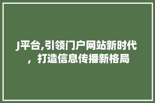 J平台,引领门户网站新时代，打造信息传播新格局 J平台,引领门户网站新时代，打造信息传播新格局 神马SEO