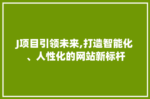 J项目引领未来,打造智能化、人性化的网站新标杆 J项目引领未来,打造智能化、人性化的网站新标杆 必应SEO