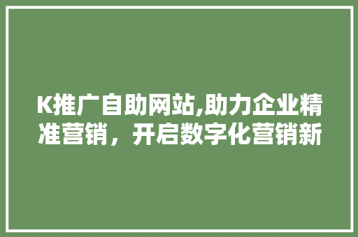 K推广自助网站,助力企业精准营销，开启数字化营销新时代 K推广自助网站,助力企业精准营销，开启数字化营销新时代 网站建设公司