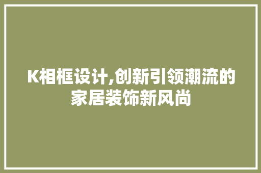 K相框设计,创新引领潮流的家居装饰新风尚