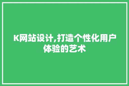 K网站设计,打造个性化用户体验的艺术 K网站设计,打造个性化用户体验的艺术 神马SEO