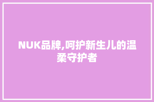 NUK品牌,呵护新生儿的温柔守护者 NUK品牌,呵护新生儿的温柔守护者 百度SEO