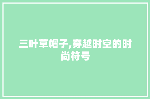 三叶草帽子,穿越时空的时尚符号 三叶草帽子,穿越时空的时尚符号 搜狗SEO