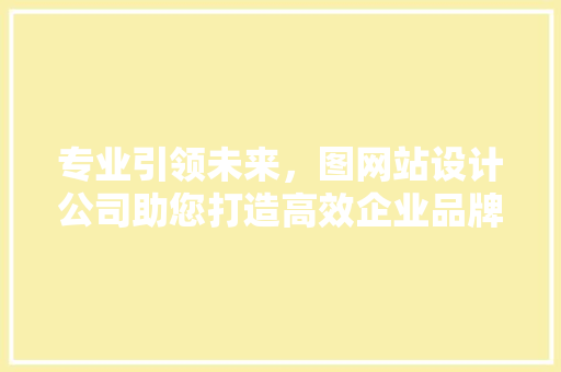 专业引领未来，图网站设计公司助您打造高效企业品牌形象 专业引领未来，图网站设计公司助您打造高效企业品牌形象 网站建设公司