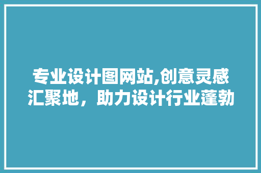 专业设计图网站,创意灵感汇聚地，助力设计行业蓬勃发展 专业设计图网站,创意灵感汇聚地，助力设计行业蓬勃发展 必应SEO