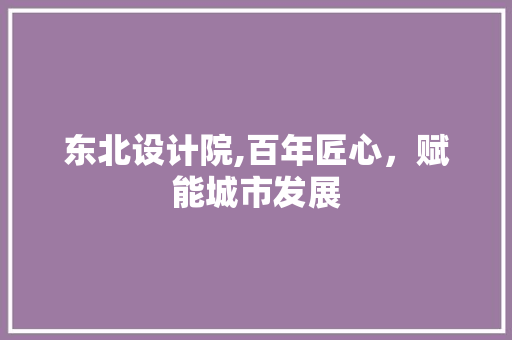 东北设计院,百年匠心，赋能城市发展 东北设计院,百年匠心，赋能城市发展 必应SEO