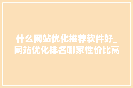 什么网站优化推荐软件好_网站优化排名哪家性价比高。 什么网站优化推荐软件好_网站优化排名哪家性价比高。 SEO关键词