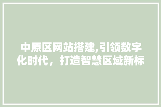 中原区网站搭建,引领数字化时代，打造智慧区域新标杆 中原区网站搭建,引领数字化时代，打造智慧区域新标杆 百度SEO