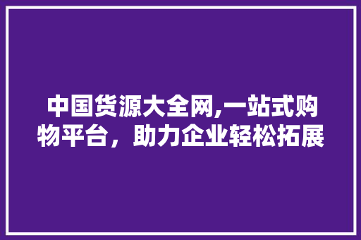 中国货源大全网,一站式购物平台，助力企业轻松拓展货源 中国货源大全网,一站式购物平台，助力企业轻松拓展货源 SEO关键词
