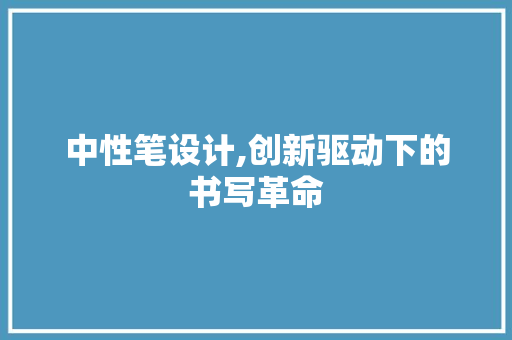 中性笔设计,创新驱动下的书写革命 中性笔设计,创新驱动下的书写革命 SEO关键词