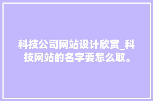 科技公司网站设计欣赏_科技网站的名字要怎么取。 科技公司网站设计欣赏_科技网站的名字要怎么取。 网站建设公司