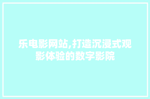 乐电影网站,打造沉浸式观影体验的数字影院 乐电影网站,打造沉浸式观影体验的数字影院 神马SEO