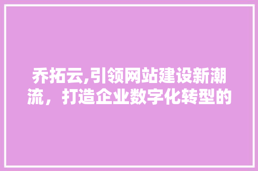 乔拓云,引领网站建设新潮流，打造企业数字化转型的强力引擎 乔拓云,引领网站建设新潮流，打造企业数字化转型的强力引擎 搜狗SEO