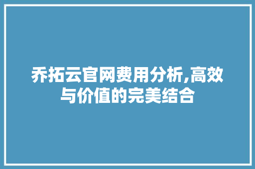 乔拓云官网费用分析,高效与价值的完美结合 乔拓云官网费用分析,高效与价值的完美结合 百度SEO