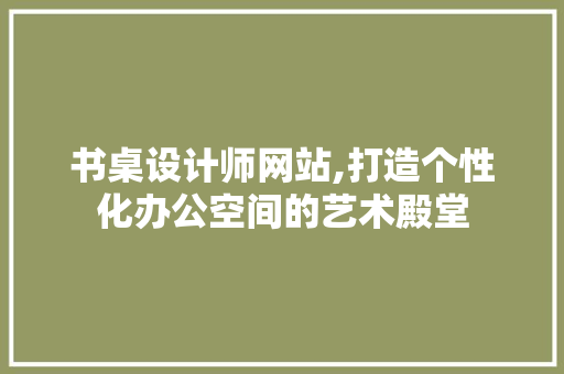 书桌设计师网站,打造个性化办公空间的艺术殿堂 书桌设计师网站,打造个性化办公空间的艺术殿堂 网站建设公司
