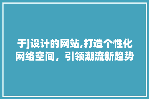 于j设计的网站,打造个性化网络空间，引领潮流新趋势 于j设计的网站,打造个性化网络空间，引领潮流新趋势 网站建设公司