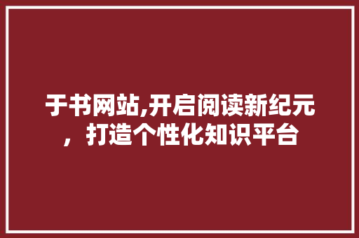 于书网站,开启阅读新纪元，打造个性化知识平台 于书网站,开启阅读新纪元，打造个性化知识平台 SEO关键词