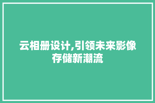 云相册设计,引领未来影像存储新潮流 云相册设计,引领未来影像存储新潮流 SEO关键词
