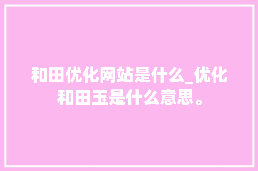 和田优化网站是什么_优化和田玉是什么意思。 和田优化网站是什么_优化和田玉是什么意思。 网站建设公司