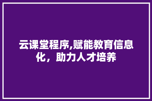 云课堂程序,赋能教育信息化，助力人才培养 云课堂程序,赋能教育信息化，助力人才培养 必应SEO