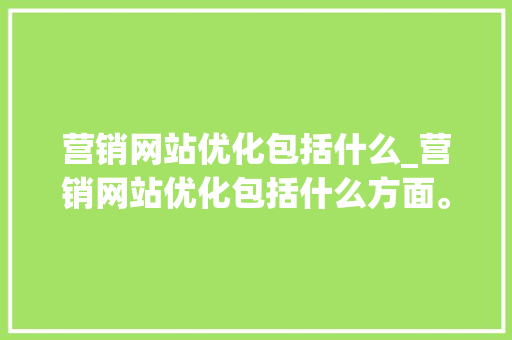 营销网站优化包括什么_营销网站优化包括什么方面。 营销网站优化包括什么_营销网站优化包括什么方面。 搜狗SEO