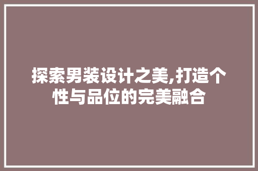 探索男装设计之美,打造个性与品位的完美融合 探索男装设计之美,打造个性与品位的完美融合 搜狗SEO