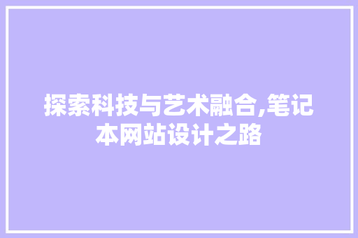 探索科技与艺术融合,笔记本网站设计之路 探索科技与艺术融合,笔记本网站设计之路 百度SEO