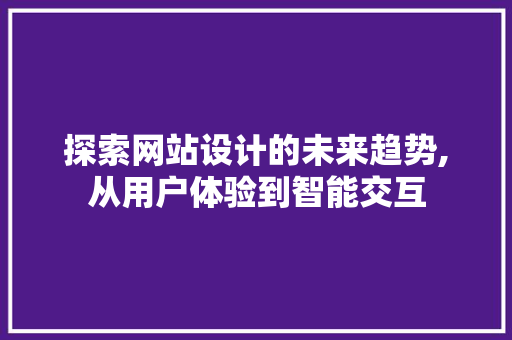 探索网站设计的未来趋势,从用户体验到智能交互 探索网站设计的未来趋势,从用户体验到智能交互 百度SEO