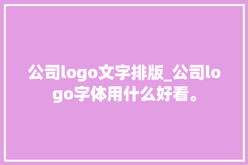 公司logo文字排版_公司logo字体用什么好看。 公司logo文字排版_公司logo字体用什么好看。 网站建设公司
