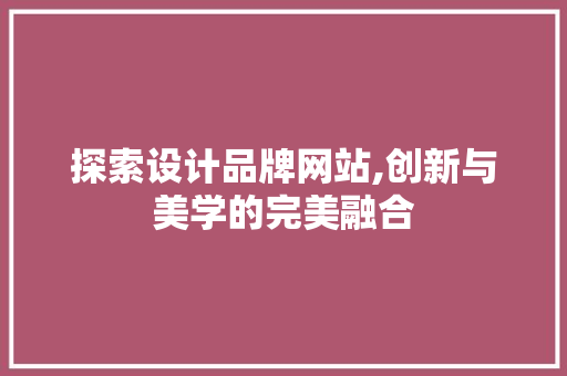 探索设计品牌网站,创新与美学的完美融合 探索设计品牌网站,创新与美学的完美融合 搜狗SEO