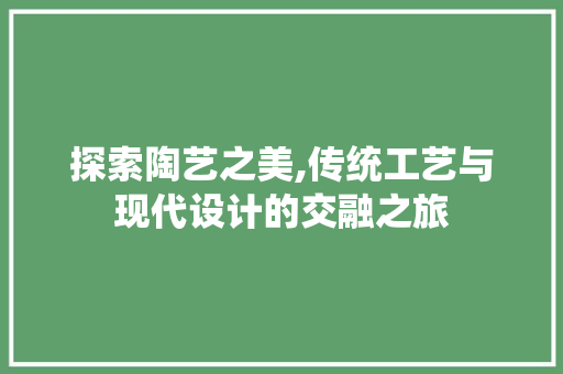探索陶艺之美,传统工艺与现代设计的交融之旅