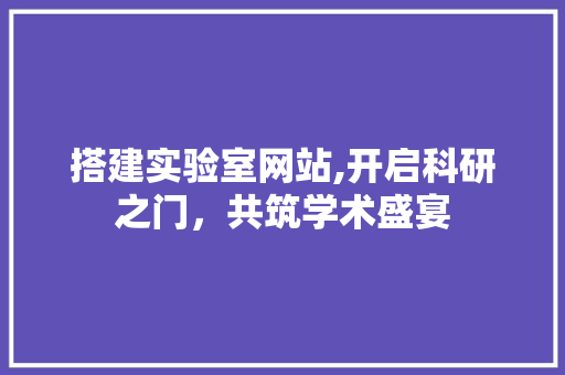搭建实验室网站,开启科研之门，共筑学术盛宴