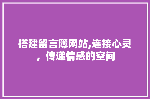 搭建留言簿网站,连接心灵，传递情感的空间 搭建留言簿网站,连接心灵，传递情感的空间 神马SEO