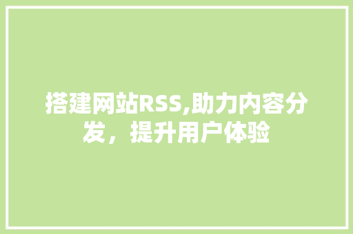搭建网站RSS,助力内容分发，提升用户体验 搭建网站RSS,助力内容分发，提升用户体验 神马SEO